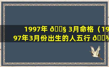 1997年 🐧 3月命格（1997年3月份出生的人五行 🌾 属什么）